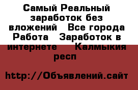 Самый Реальный заработок без вложений - Все города Работа » Заработок в интернете   . Калмыкия респ.